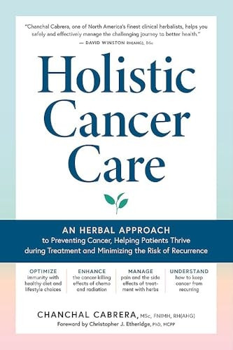 Holistic Cancer Care: An Herbal Approach to Preventing Cancer, Helping Patients Thrive During Treatment, and Minimizing the Risk of Recurren