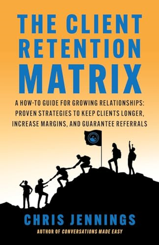 The Client Retention Matrix: A How-To Guide for Growing Relationships: Proven Strategies to Keep Clients Longer, Increase Margins, and Guarantee Referrals