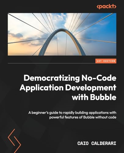Democratizing No-Code Application Development with Bubble: A beginner's guide to rapidly building applications with powerful features of Bubble without code