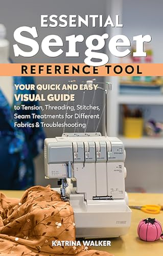 Essential Serger Reference Tool: Your Quick and Easy Visual Guide to Tension, Threading, Stitches, Seam Treatments for Different Fabrics & Troubleshooting