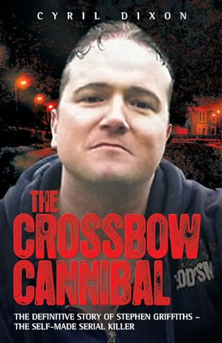 The Crossbow Cannibal: The Definitive Story of Stephen Griffiths - the Self-Made Serial Killer