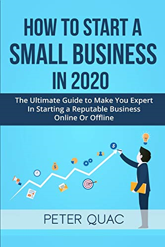 How To Start A Small Business In 2020: The Ultimate Guide to Make You Expert In Starting a Refutable Business Online Or Offline (Useful Self Help Guides)