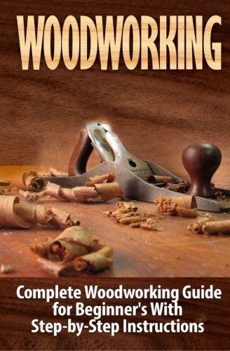 Woodworking: Complete Woodworking Guide for Beginner's With Step by Step Instructions