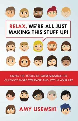 Relax, We're All Just Making This Stuff Up!: Using the tools of improvisation to cultivate more courage and joy in your life