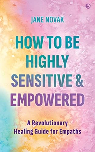 How To Be Highly Sensitive and Empowered: A Revolutionary Healing Guide for Empaths