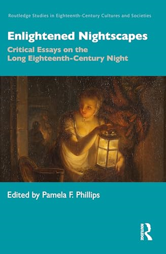 Enlightened Nightscapes:  Critical Essays on the  Long Eighteenth-Century  Night (Routledge Studies in  Eighteenth-Century Cultures  and Societies)