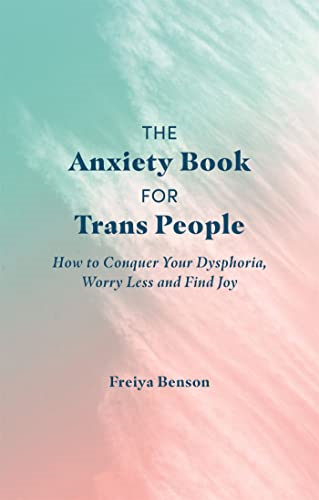 The Anxiety Book for Trans -  People: How to Conquer  - Your Dysphoria, Worry Less  - and Find Joy