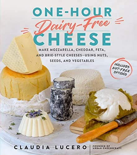 One-Hour Dairy-Free Cheese: Make Mozzarella, Cheddar, Feta, and Brie-Style Cheeses - Using Nuts, Seeds, and Vegetables