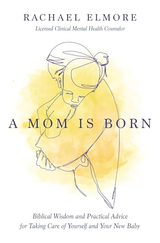 A Mom Is Born: Biblical Wisdom and Practical Advice for Taking Care of Yourself and Your New Baby