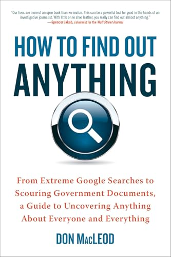 How to Find Out Anything: From Extreme Google Searches to Scouring Government Documents, a Guide to Uncovering Anything about Everyone and Every