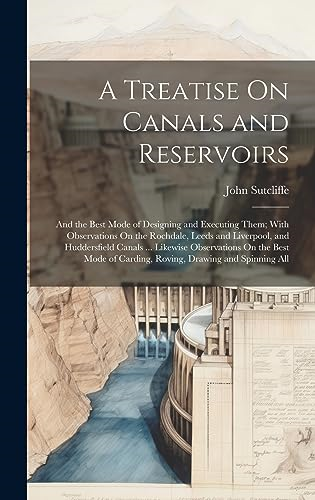 A Treatise On Canals and Reservoirs: And the Best Mode of Designing and Executing Them; With Observations On the Rochdale, Leeds and Liverpool, and Huddersfield Canals ... Likewise Observations On the Best Mode of Carding, Roving, Draw
