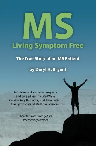 MS - Living Symptom Free: The True Story of an MS Patient: A Guide on How to Eat Properly and Live a Healthy Life While Controlling, Reducing, and Eliminating the Symptoms of Multiple Sclerosis