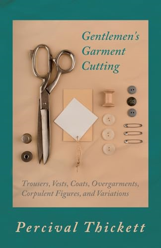 Gentlemen's Garment Cutting  -  -  Trousers, Vests, Coats,  - Overgarments, Corpulent  - Figures, and Variations