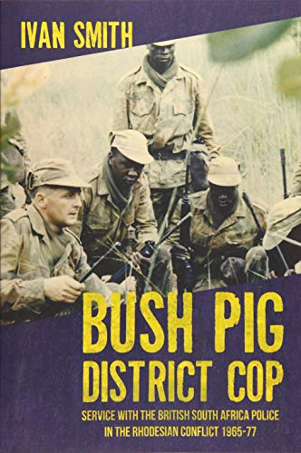 Bush Pig - District Cop: Service with the British South Africa Police in the Rhodesian Conflict 1965-79