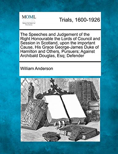 The Speeches and Judgement of the Right Honourable the Lords of Council and Session in Scotland, upon the important Cause, His Grace George-James Duke of Hamilton and Others, Pursuers; Against Archibald Douglas, Esq; Defender