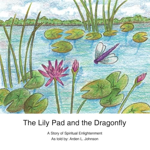 The Lily Pad and the Dragonfly: A Story of Spiritual Enlightenment as Told by Arden L. Johnson