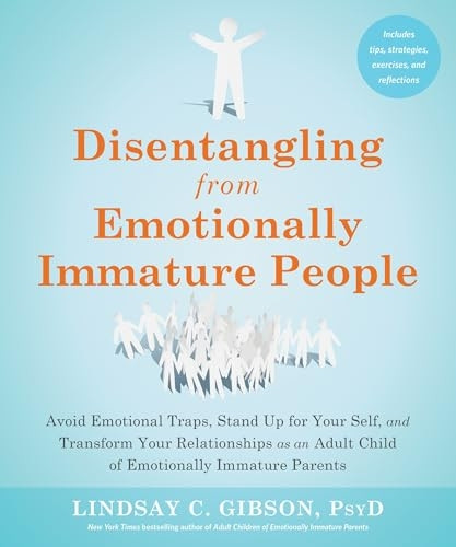 Disentangling from Emotionally Immature People: Avoid Emotional Traps, Stand Up for Your Self, and Transform Your Relationships as an Adult Child of Emotionally Immature Parents