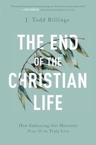 The End of the Christian Life: How Embracing Our Mortality Frees Us to Truly Live