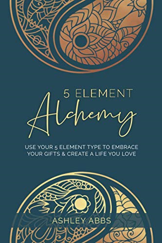 5 Element Alchemy: Use Your 5 Element Type to Embrace Your Gifts & Create a Life You Love