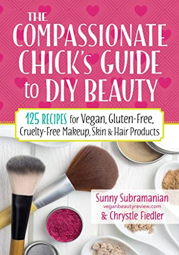 The Compassionate Chick's Guide to Beauty: 115 Recipes for DIY Vegan, Gluten-Free, Cruelty-Free Makeup, Skin...