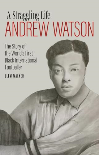 Andrew Watson, a Straggling Life: The Story of the World's First Black International Footballer