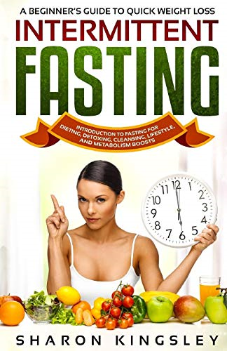 A Beginner's Guide To Quick Weight Loss Intermittent Fasting: Introduction to Fasting For Dieting, Detoxing, Cleansing, Lifestyle and Metabolism Boosts (Health and Wellbeing, Diet, Exercise, Fitness Self Improveme)