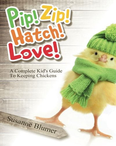 Pip! Zip! Hatch! Love!: A Complete Kid's Guide To Keeping Chickens