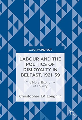 Labour and the Politics of Disloyalty in Belfast, 1921-39: The Moral Economy of Loyalty