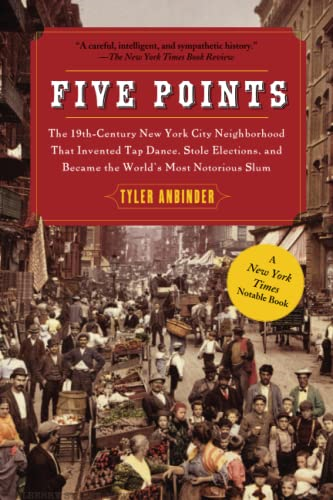 Five Points: The 19th Century New York City Neighborhood That Invented Tap Dance, Stole Elections, and Became the World's Most Noto