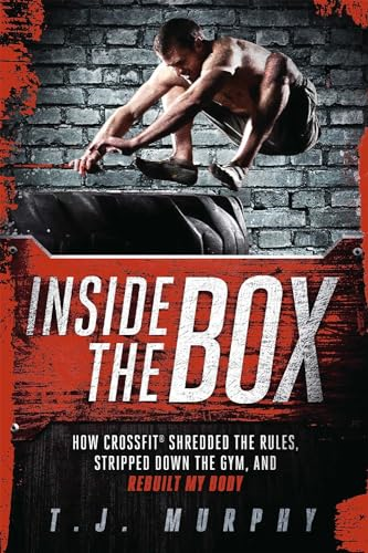 Inside the Box: How Crossfit Shredded the Rules, Stripped Down the Gym, and Rebuilt My Body