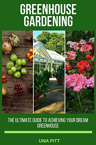 Greenhouse Gardening: The Ultimate Guide to Achieving Your Dream Greenhouse