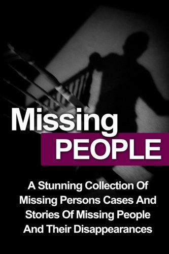 Missing People: A Stunning Collection of Missing Persons Cases and Stories of Missing People and Their Unusual Disappearances