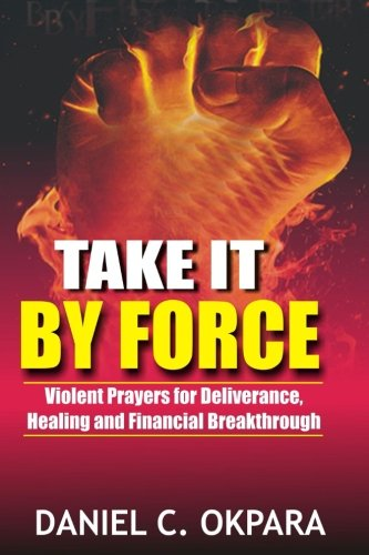Take it By Force: 200 Violent Prayers for Deliverance, Healing and Financial Breakthrough