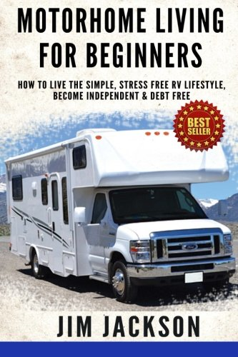 Motorhome Living for  - Beginners: How to Live the -  Simple, Stress Free RV  - Lifestyle, Become  - Independent & Debt Free