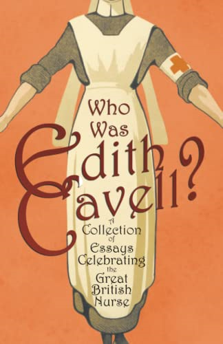 Who was Edith Cavell? A Collection of Essays Celebrating the Great British Nurse
