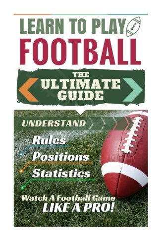 Football: Learn to Play  - Football: The Ultimate  - Guide to Understand  - Football Rules, Football  - Positions, Football  - Statistics and Watch a  - Football Game Like a Pro!