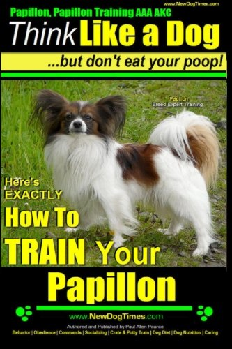 Papillon, Papillon Training AAA AKC: Think Like a Dog, but Don't Eat Your Poop! - Papillon Breed Expert Training -: Here's EXACTLY How to Train Your Papillon (Papillon, Papillon Training AAA Akc:)