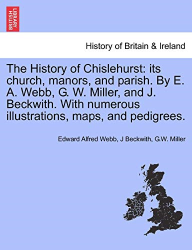 The History of Chislehurst: its church, manors, and parish. By E. A. Webb, G. W. Miller, and J. Beckwith. With numerous illustrations, maps, and pedigrees.