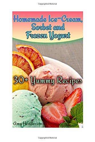 Homemade Ice-Cream, Sorbet and Frozen Yogurt: 30+ Yummy Recipes: (Homemade Ice Cream Recipes, Homemade Ice Cream Book) (How to Make Homemade Ice Cream)