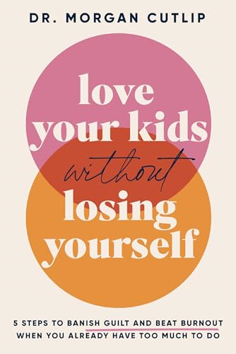 Love Your Kids Without Losing Yourself: 5 Steps to Banish Guilt and Beat Burnout When You Already Have Too Much to Do