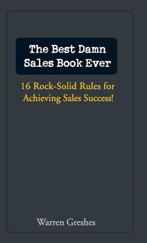 The Best Damn Sales Book Ever: 16 RockSolid Rules for Achieving Sales Success!: 16 Rock-solid Rules for Achieving Sales Success!