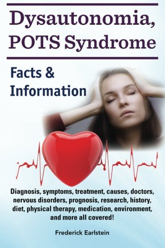 Dysautonomia, Pots Syndrome: Diagnosis, Symptoms, Treatment, Causes, Doctors, Nervous Disorders, Prognosis, Research, History, Diet, Physical Therapy, Medication, Environment, and More All Covered! Facts & Information.