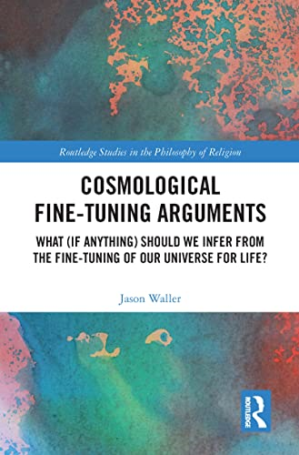 Cosmological Fine-Tuning Arguments: What (if Anything) Should We Infer from the Fine-Tuning of Our Universe for Life? (Routledge Studies in the Philosophy of Religion)