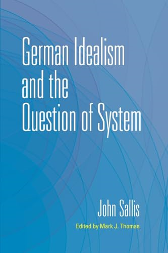 German Idealism and the  Question of System, Volume  III/4 (Collected Writings  of John Sallis)