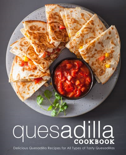 Quesadilla Cookbook:  - Delicious Quesadilla Recipes -  for All Types of Tasty  - Quesadillas
