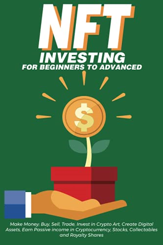 NFT Investing for Beginners to Advanced, Make Money; Buy, Sell, Trade, Invest in Crypto Art, Create Digital Assets, Earn Passive income in Cryptocurrency, Stocks, Collectables and Royalty Shares: Everything You Need to Know about Non Fungible Tokens 