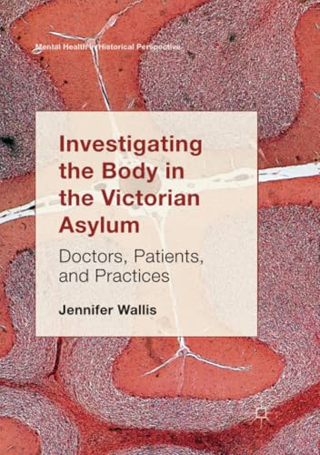 Investigating the Body in the Victorian Asylum: Doctors, Patients, and Practices (Mental Health in Historical Perspective)