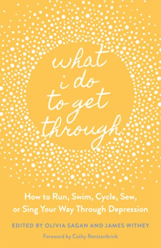 What I Do to Get Through: How to Run, Swim, Cycle, Sew, or Sing Your Way Through Depression