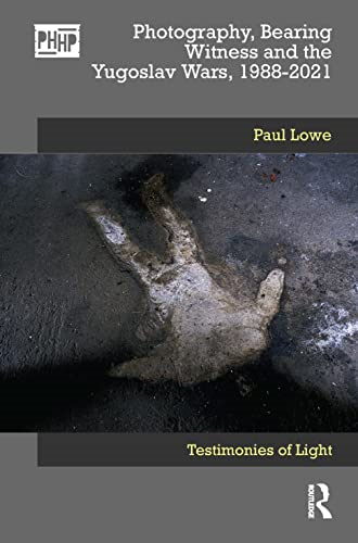 Photography, Bearing Witness  and the Yugoslav Wars,  1988-2021: Testimonies of  Light (Photography, History:  History, Photography)