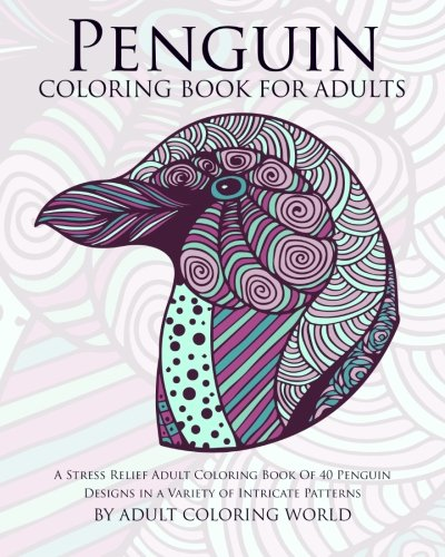 Penguin Coloring Book For Adults: A Stress Relief Adult Coloring Book Of 40 Penguin Designs in a Variety of Intricate Patterns (Animal Coloring Books for Adults)
